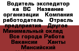 Водитель-экспедитор ка. ВС › Название организации ­ Компания-работодатель › Отрасль предприятия ­ Другое › Минимальный оклад ­ 1 - Все города Работа » Вакансии   . Ханты-Мансийский,Нефтеюганск г.